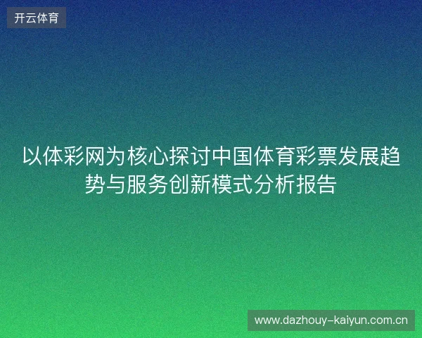 以体彩网为核心探讨中国体育彩票发展趋势与服务创新模式分析报告