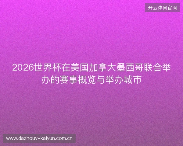 2026世界杯在美国加拿大墨西哥联合举办的赛事概览与举办城市