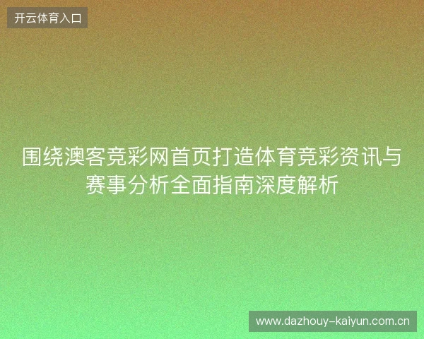 围绕澳客竞彩网首页打造体育竞彩资讯与赛事分析全面指南深度解析