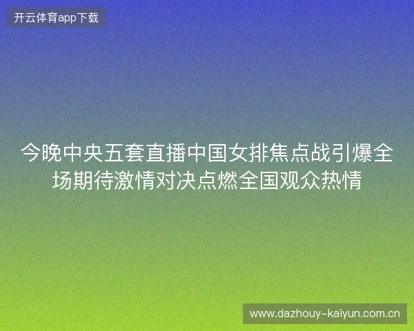 今晚中央五套直播中国女排焦点战引爆全场期待激情对决点燃全国观众热情