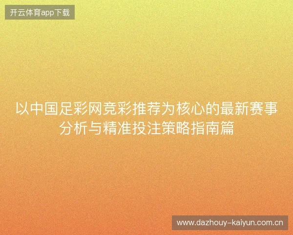 以中国足彩网竞彩推荐为核心的最新赛事分析与精准投注策略指南篇 以中国足彩网竞彩推荐为核心的最新赛事分析与精准投注策略指南篇