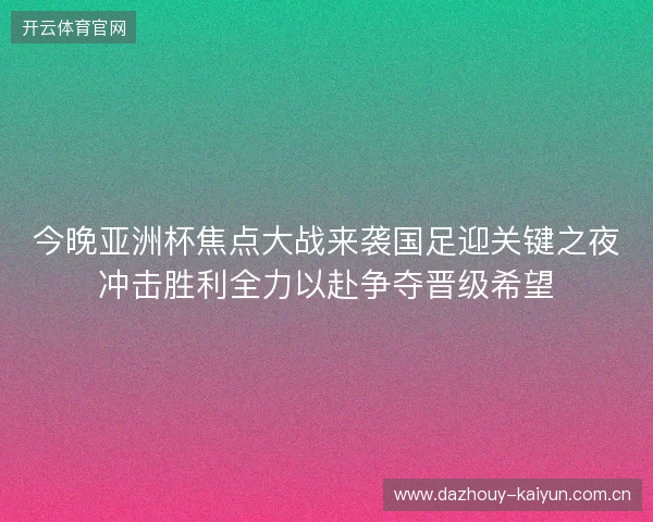 今晚亚洲杯焦点大战来袭国足迎关键之夜冲击胜利全力以赴争夺晋级希望 今晚亚洲杯焦点大战来袭国足迎关键之夜冲击胜利全力以赴争夺晋级希望