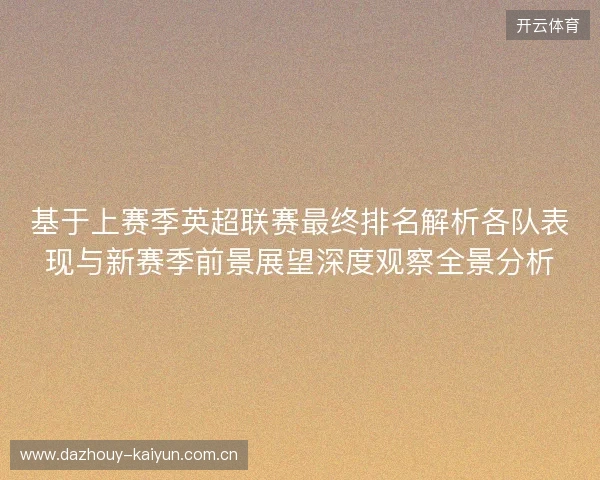 基于上赛季英超联赛最终排名解析各队表现与新赛季前景展望深度观察全景分析 基于上赛季英超联赛最终排名解析各队表现与新赛季前景展望深度观察全景分析