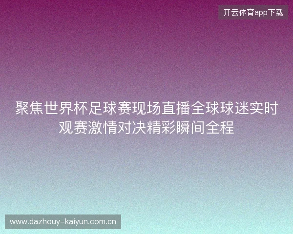 聚焦世界杯足球赛现场直播全球球迷实时观赛激情对决精彩瞬间全程 聚焦世界杯足球赛现场直播全球球迷实时观赛激情对决精彩瞬间全程