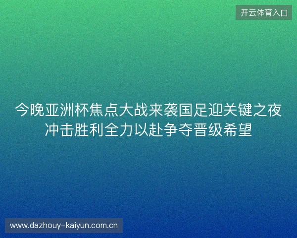 今晚亚洲杯焦点大战来袭国足迎关键之夜冲击胜利全力以赴争夺晋级希望 今晚亚洲杯焦点大战来袭国足迎关键之夜冲击胜利全力以赴争夺晋级希望