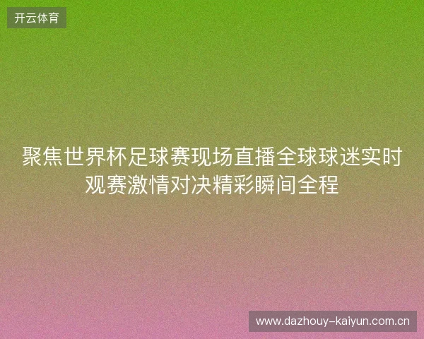 聚焦世界杯足球赛现场直播全球球迷实时观赛激情对决精彩瞬间全程 聚焦世界杯足球赛现场直播全球球迷实时观赛激情对决精彩瞬间全程