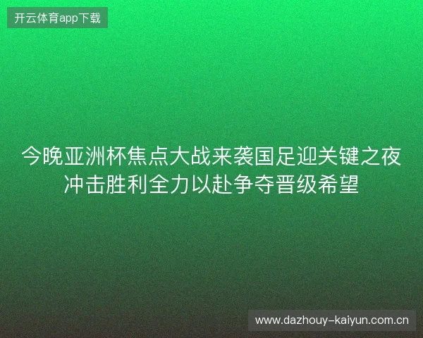 今晚亚洲杯焦点大战来袭国足迎关键之夜冲击胜利全力以赴争夺晋级希望