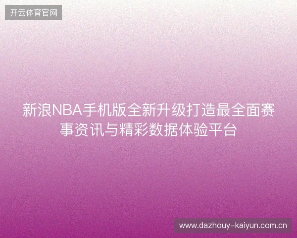 新浪NBA手机版全新升级打造最全面赛事资讯与精彩数据体验平台 新浪NBA手机版全新升级打造最全面赛事资讯与精彩数据体验平台
