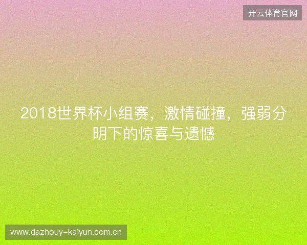 2018世界杯小组赛，激情碰撞，强弱分明下的惊喜与遗憾