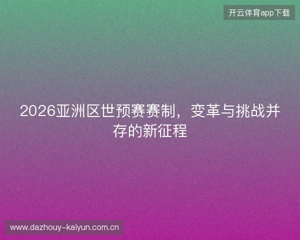 2026亚洲区世预赛赛制，变革与挑战并存的新征程