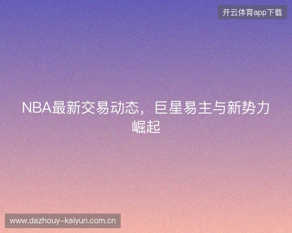 NBA最新交易动态，巨星易主与新势力崛起