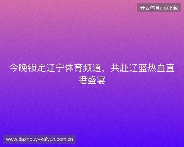 今晚锁定辽宁体育频道，共赴辽篮热血直播盛宴