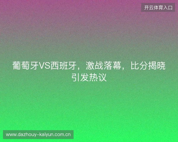 葡萄牙VS西班牙,激战落幕,比分揭晓引发热议 葡萄牙VS西班牙,激战落幕,比分揭晓引发热议