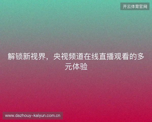 解锁新视界，央视频道在线直播观看的多元体验
