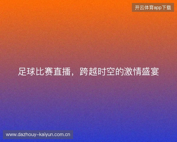 足球比赛直播，跨越时空的激情盛宴